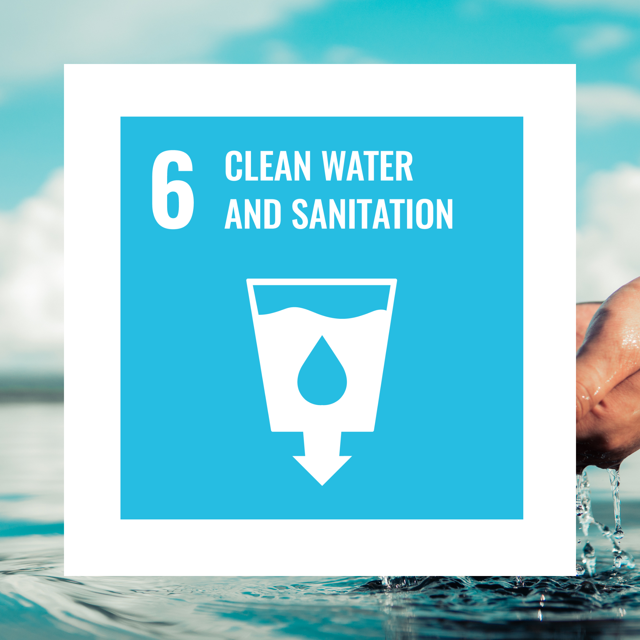 The image shows a closeup of hands scooping water from a large body of water. The water is running through the fingers and back into the sea or lake. Layered on top of the image is the logo for the UN's Sustainable Development Goal 6, Clean Water and Sanitation.